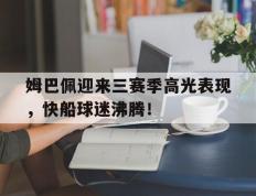 黑白体育-关于姆巴佩迎来三赛季高光表现，快船球迷沸腾！的信息