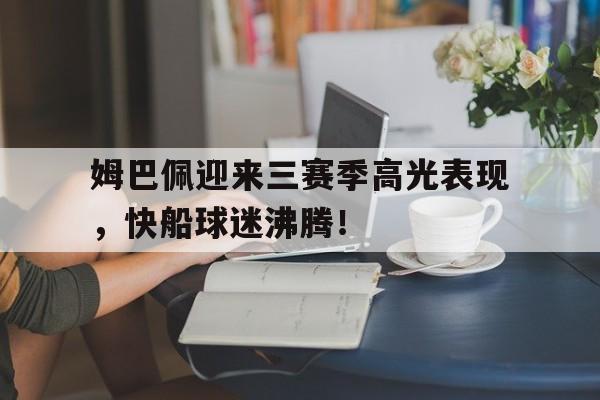 黑白体育-关于姆巴佩迎来三赛季高光表现，快船球迷沸腾！的信息